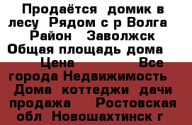 Продаётся  домик в лесу. Рядом с р.Волга.  › Район ­ Заволжск › Общая площадь дома ­ 69 › Цена ­ 200 000 - Все города Недвижимость » Дома, коттеджи, дачи продажа   . Ростовская обл.,Новошахтинск г.